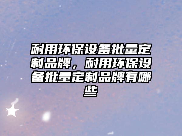 耐用環(huán)保設備批量定制品牌，耐用環(huán)保設備批量定制品牌有哪些