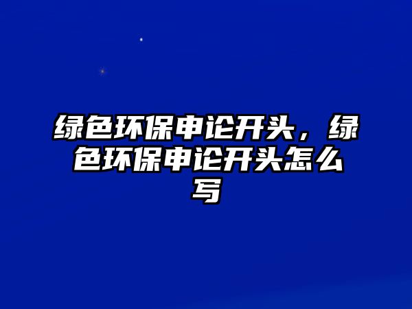 綠色環(huán)保申論開(kāi)頭，綠色環(huán)保申論開(kāi)頭怎么寫