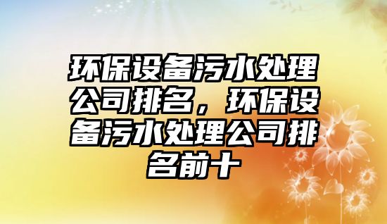 環(huán)保設(shè)備污水處理公司排名，環(huán)保設(shè)備污水處理公司排名前十