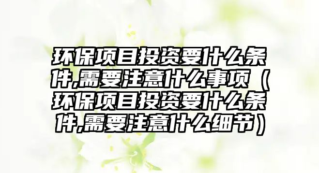 環(huán)保項目投資要什么條件,需要注意什么事項（環(huán)保項目投資要什么條件,需要注意什么細(xì)節(jié)）