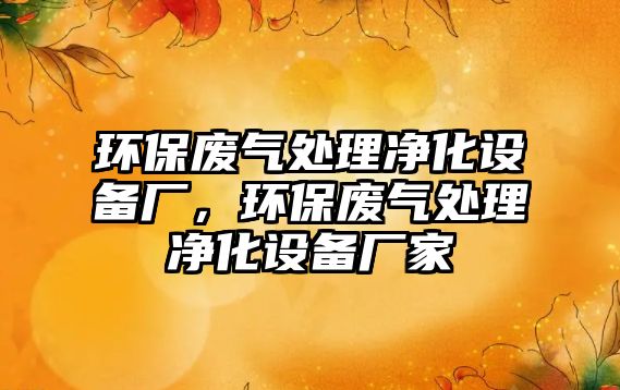 環(huán)保廢氣處理凈化設(shè)備廠(chǎng)，環(huán)保廢氣處理凈化設(shè)備廠(chǎng)家