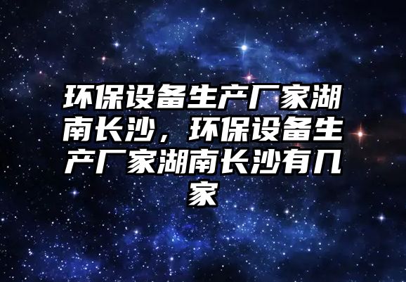 環(huán)保設(shè)備生產(chǎn)廠家湖南長(zhǎng)沙，環(huán)保設(shè)備生產(chǎn)廠家湖南長(zhǎng)沙有幾家