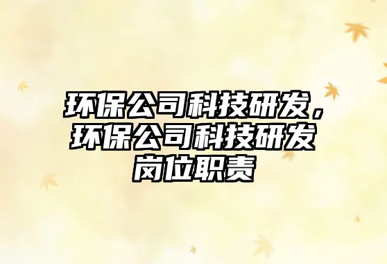 環(huán)保公司科技研發(fā)，環(huán)保公司科技研發(fā)崗位職責