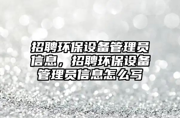 招聘環(huán)保設(shè)備管理員信息，招聘環(huán)保設(shè)備管理員信息怎么寫(xiě)