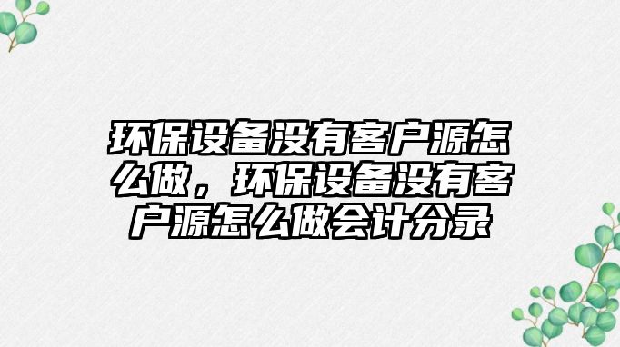 環(huán)保設備沒有客戶源怎么做，環(huán)保設備沒有客戶源怎么做會計分錄