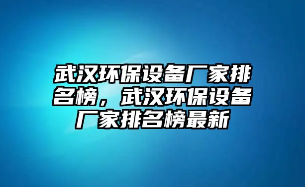 武漢環(huán)保設(shè)備廠家排名榜，武漢環(huán)保設(shè)備廠家排名榜最新