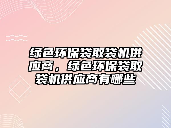 綠色環(huán)保袋取袋機(jī)供應(yīng)商，綠色環(huán)保袋取袋機(jī)供應(yīng)商有哪些