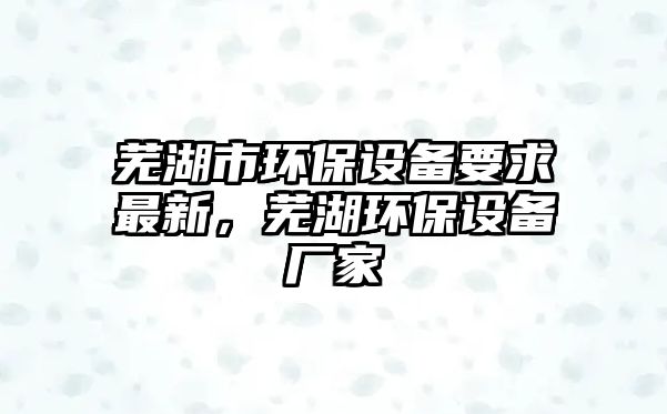 蕪湖市環(huán)保設(shè)備要求最新，蕪湖環(huán)保設(shè)備廠家