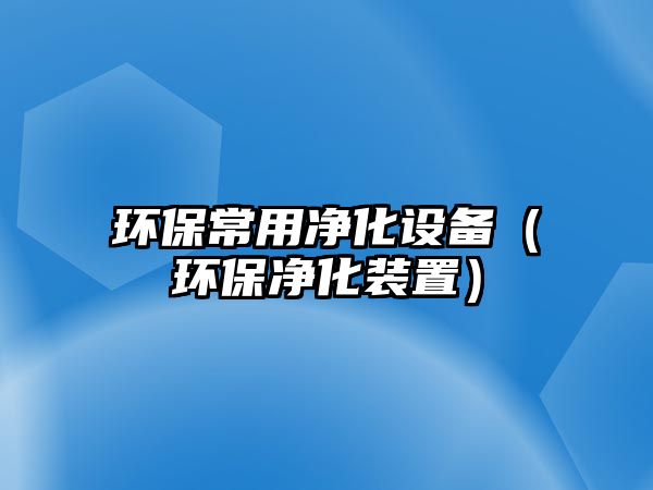 環(huán)保常用凈化設備（環(huán)保凈化裝置）