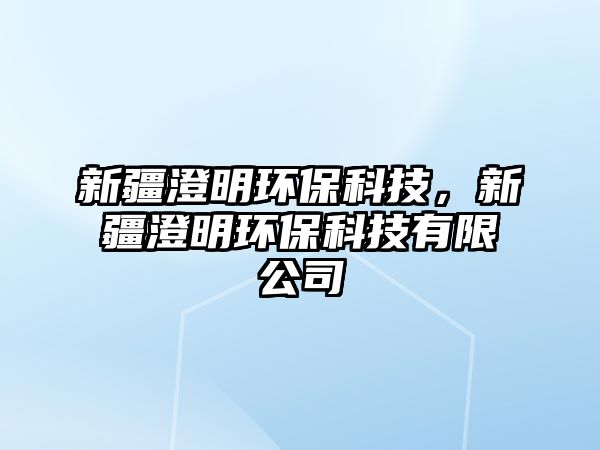 新疆澄明環(huán)?？萍?，新疆澄明環(huán)保科技有限公司