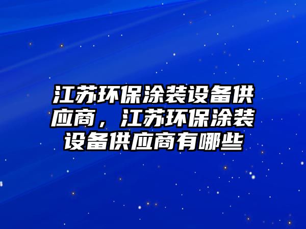 江蘇環(huán)保涂裝設(shè)備供應(yīng)商，江蘇環(huán)保涂裝設(shè)備供應(yīng)商有哪些