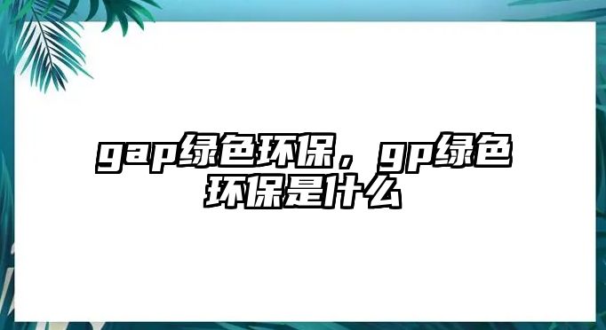 gap綠色環(huán)保，gp綠色環(huán)保是什么