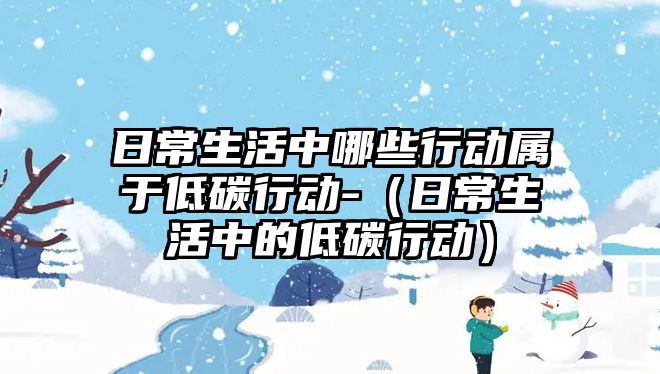 日常生活中哪些行動(dòng)屬于低碳行動(dòng)-（日常生活中的低碳行動(dòng)）