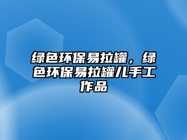 綠色環(huán)保易拉罐，綠色環(huán)保易拉罐兒手工作品