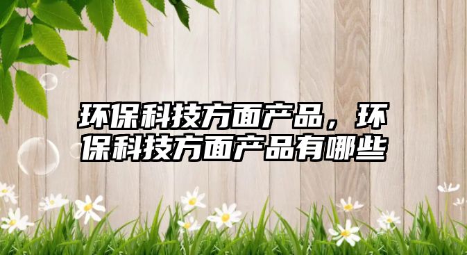 環(huán)?？萍挤矫娈a(chǎn)品，環(huán)?？萍挤矫娈a(chǎn)品有哪些