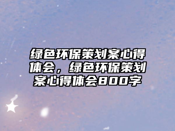 綠色環(huán)保策劃案心得體會，綠色環(huán)保策劃案心得體會800字