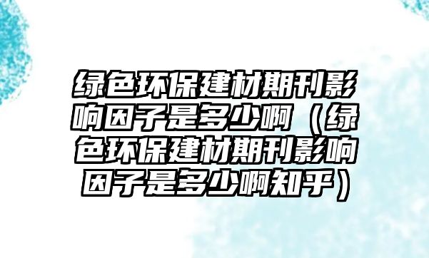 綠色環(huán)保建材期刊影響因子是多少?。ňG色環(huán)保建材期刊影響因子是多少啊知乎）