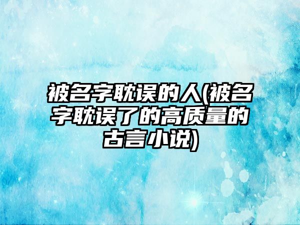 被名字耽誤的人(被名字耽誤了的高質(zhì)量的古言小說(shuō))