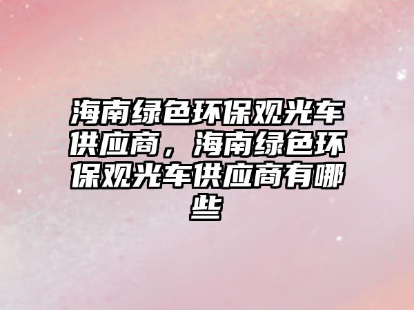 海南綠色環(huán)保觀光車供應(yīng)商，海南綠色環(huán)保觀光車供應(yīng)商有哪些