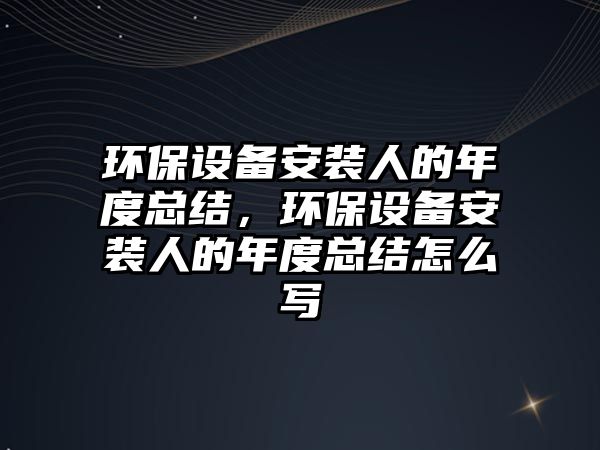 環(huán)保設(shè)備安裝人的年度總結(jié)，環(huán)保設(shè)備安裝人的年度總結(jié)怎么寫(xiě)