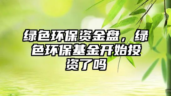 綠色環(huán)保資金盤，綠色環(huán)?；痖_始投資了嗎