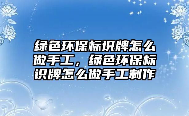 綠色環(huán)保標識牌怎么做手工，綠色環(huán)保標識牌怎么做手工制作
