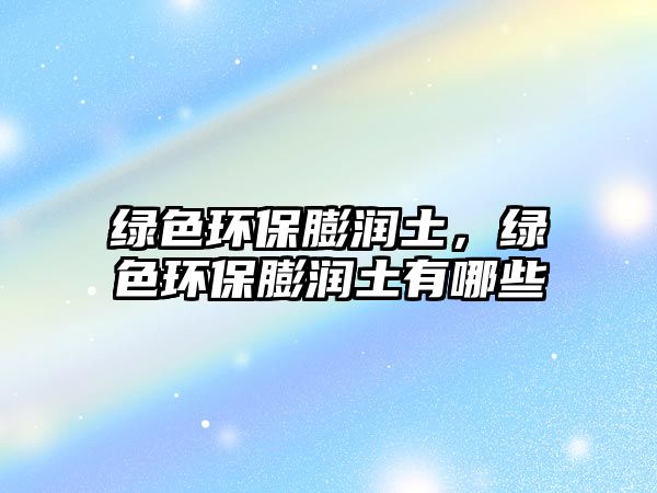 綠色環(huán)保膨潤土，綠色環(huán)保膨潤土有哪些