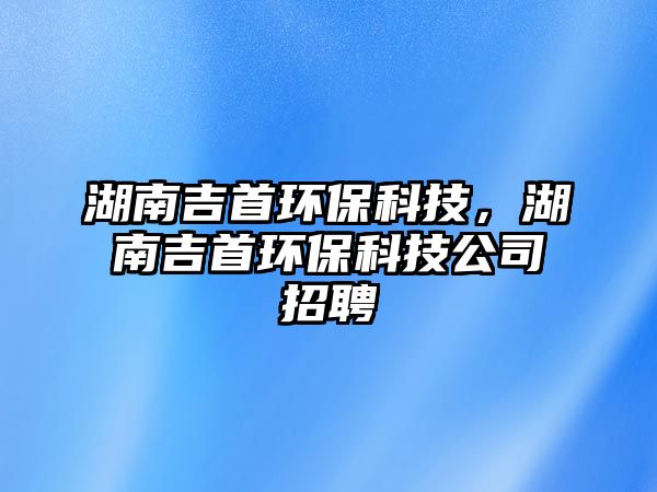 湖南吉首環(huán)?？萍迹霞篆h(huán)?？萍脊菊衅? class=