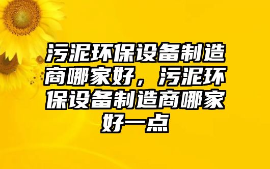 污泥環(huán)保設(shè)備制造商哪家好，污泥環(huán)保設(shè)備制造商哪家好一點(diǎn)
