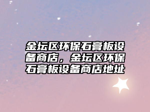 金壇區(qū)環(huán)保石膏板設(shè)備商店，金壇區(qū)環(huán)保石膏板設(shè)備商店地址