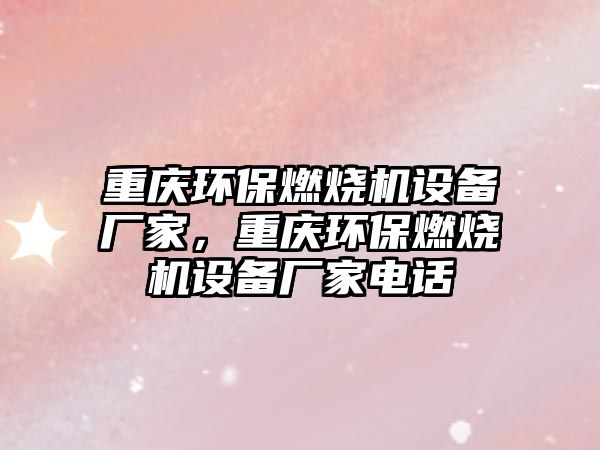 重慶環(huán)保燃燒機設(shè)備廠家，重慶環(huán)保燃燒機設(shè)備廠家電話