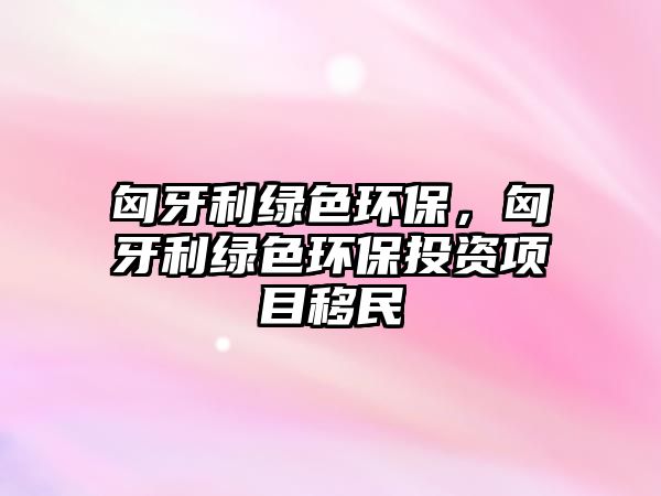 匈牙利綠色環(huán)保，匈牙利綠色環(huán)保投資項目移民