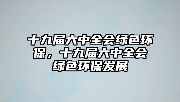 十九屆六中全會(huì)綠色環(huán)保，十九屆六中全會(huì)綠色環(huán)保發(fā)展
