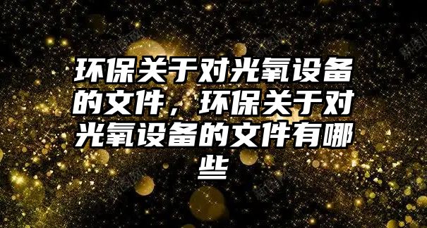 環(huán)保關于對光氧設備的文件，環(huán)保關于對光氧設備的文件有哪些