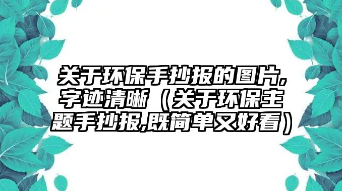 關(guān)于環(huán)保手抄報的圖片,字跡清晰（關(guān)于環(huán)保主題手抄報,既簡單又好看）