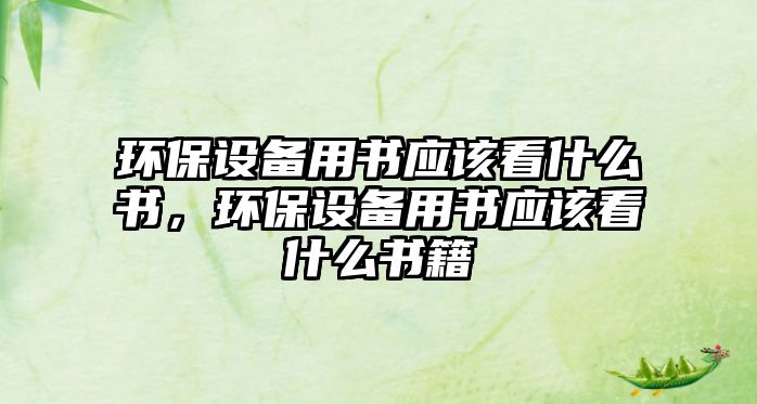 環(huán)保設備用書應該看什么書，環(huán)保設備用書應該看什么書籍