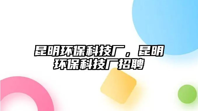 昆明環(huán)?？萍紡S，昆明環(huán)?？萍紡S招聘