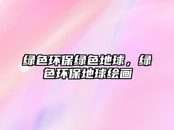 綠色環(huán)保綠色地球，綠色環(huán)保地球繪畫