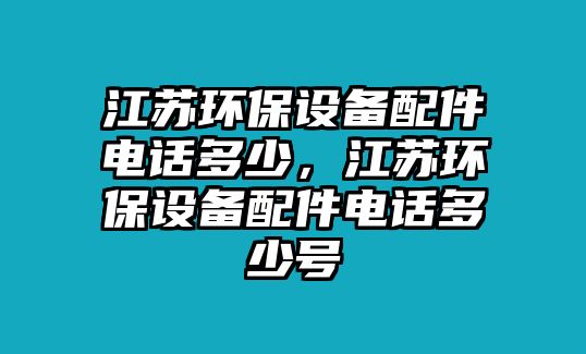 江蘇環(huán)保設(shè)備配件電話多少，江蘇環(huán)保設(shè)備配件電話多少號(hào)