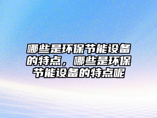 哪些是環(huán)保節(jié)能設(shè)備的特點(diǎn)，哪些是環(huán)保節(jié)能設(shè)備的特點(diǎn)呢