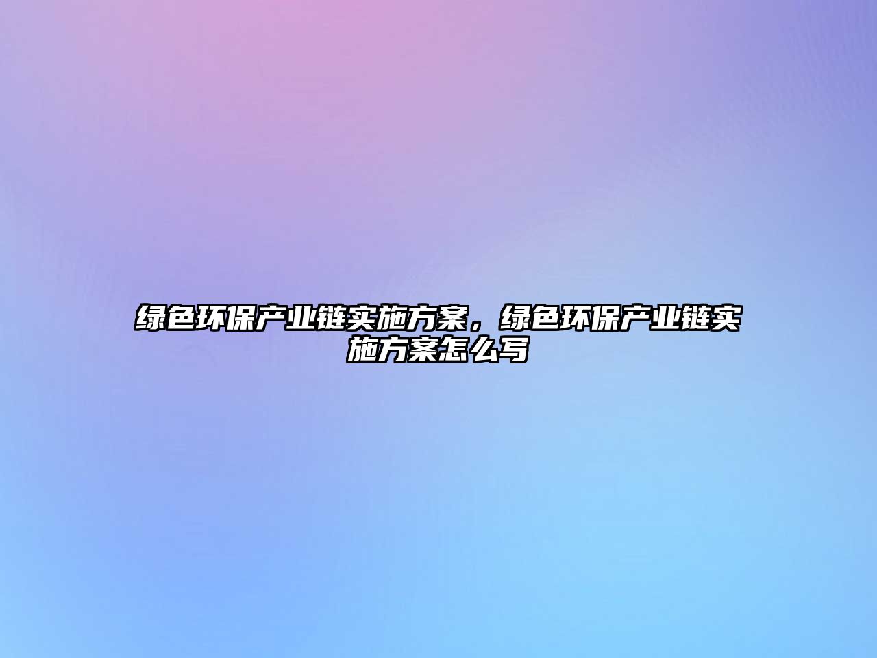 綠色環(huán)保產(chǎn)業(yè)鏈實(shí)施方案，綠色環(huán)保產(chǎn)業(yè)鏈實(shí)施方案怎么寫