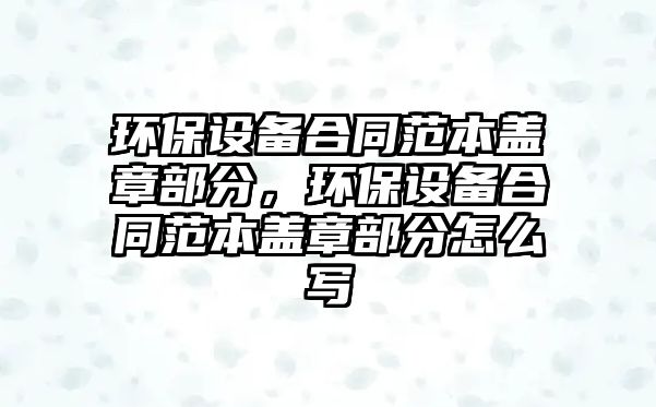 環(huán)保設(shè)備合同范本蓋章部分，環(huán)保設(shè)備合同范本蓋章部分怎么寫