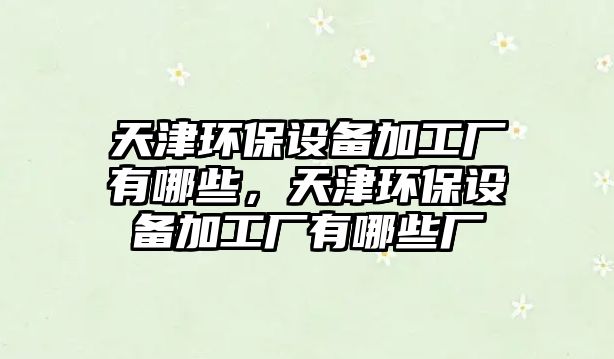 天津環(huán)保設(shè)備加工廠有哪些，天津環(huán)保設(shè)備加工廠有哪些廠