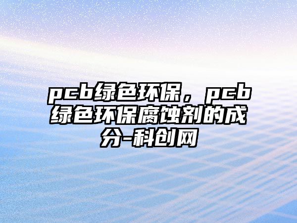 pcb綠色環(huán)保，pcb綠色環(huán)保腐蝕劑的成分-科創(chuàng)網(wǎng)