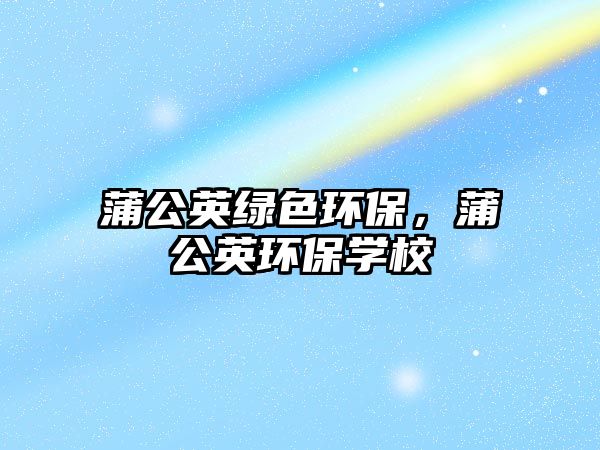 蒲公英綠色環(huán)保，蒲公英環(huán)保學(xué)校