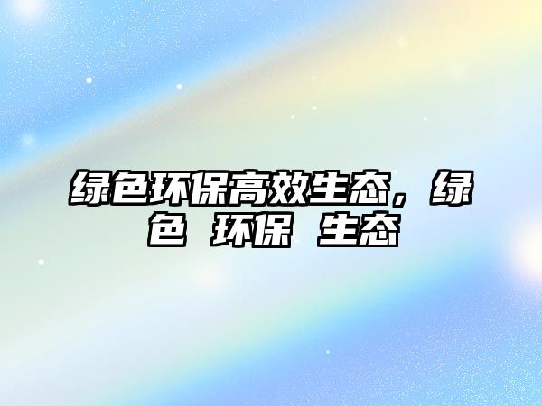 綠色環(huán)保高效生態(tài)，綠色 環(huán)保 生態(tài)
