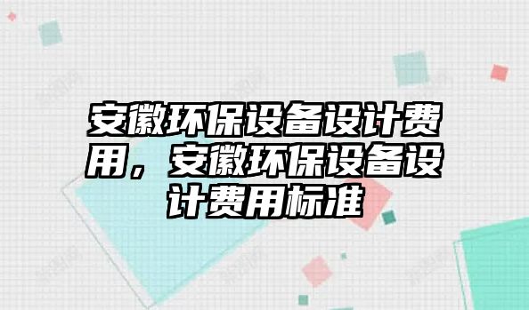 安徽環(huán)保設(shè)備設(shè)計(jì)費(fèi)用，安徽環(huán)保設(shè)備設(shè)計(jì)費(fèi)用標(biāo)準(zhǔn)