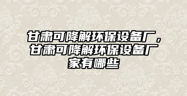 甘肅可降解環(huán)保設(shè)備廠，甘肅可降解環(huán)保設(shè)備廠家有哪些