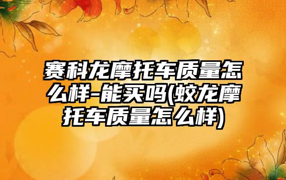 賽科龍摩托車質(zhì)量怎么樣-能買嗎(蛟龍摩托車質(zhì)量怎么樣)
