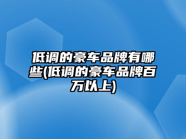 低調(diào)的豪車品牌有哪些(低調(diào)的豪車品牌百萬(wàn)以上)